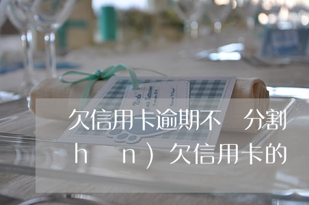 欠信用卡逾期不還分割財(cái)產(chǎn)(欠信用卡的錢逾期了可以慢慢還嗎)