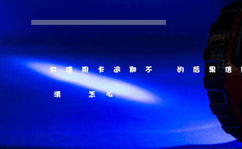 欠信用卡逾期不還的后果（信用卡逾期不能還清嗎怎么辦）