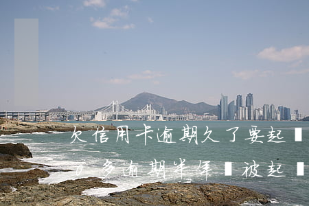 欠信用卡逾期久了要起訴我(欠信用卡8000多逾期半年會被起訴嗎)