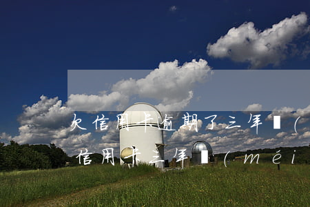 欠信用卡逾期了三年沒(méi)還(欠銀行信用卡三年沒(méi)有還會(huì)不會(huì)坐牢)
