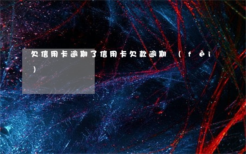 欠信用卡逾期了（信用卡欠款逾期費(fèi)）