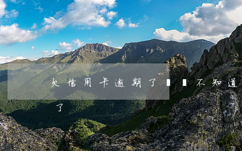 欠信用卡逾期了沒還(不知道哪張信用卡逾期了)