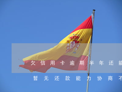 欠信用卡逾期半年还能不能协商（信用卡逾期暂无还款能力协商不了）