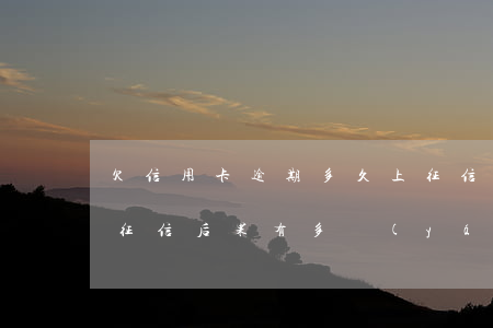 欠信用卡逾期多久上征信(信用卡逾期多久上征信?后果有多嚴(yán)重)