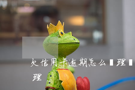 欠信用卡逾期怎么處理(還逾期信用卡怎么處理)