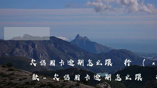 欠信用卡逾期怎么跟銀行協(xié)商還款-欠信用卡逾期怎么跟銀行協(xié)商還款呢