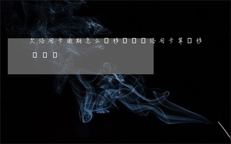 欠信用卡逾期怎么轉移財產(還信用卡算轉移財產嗎)