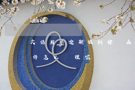 欠信用卡逾期收到律師函（收到信用卡逾期郵件怎么處理呢）