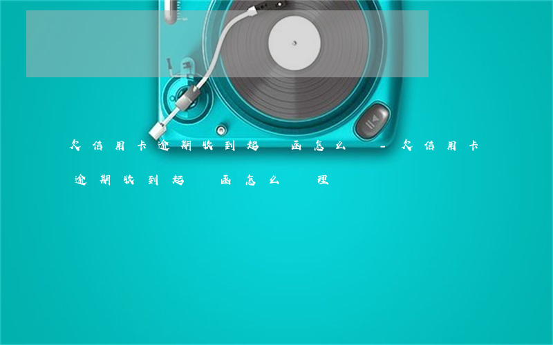 欠信用卡逾期收到起訴函怎么辦-欠信用卡逾期收到起訴函怎么辦理