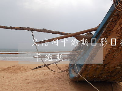 欠信用卡逾期會影響家人嗎（瞞著父母欠信用卡逾期）