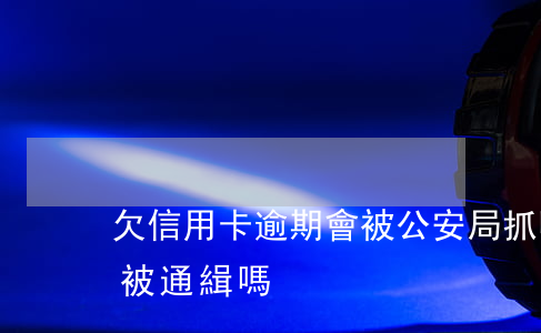 欠信用卡逾期會被公安局抓嗎（信用卡逾期會被通緝嗎）