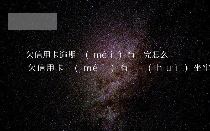 欠信用卡逾期沒(méi)有還完怎么辦-欠信用卡沒(méi)有還會(huì)坐牢嗎