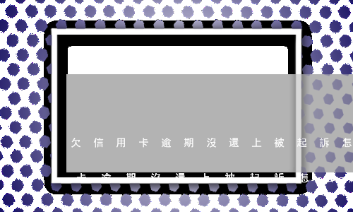 欠信用卡逾期沒還上被起訴怎么辦-欠信用卡逾期沒還上被起訴怎么辦呢