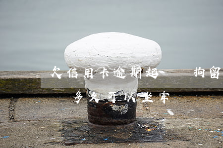 欠信用卡逾期起訴會拘留嗎（信用卡逾期被起訴多久可以坐牢）