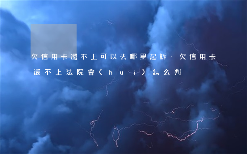 欠信用卡還不上可以去哪里起訴-欠信用卡還不上法院會(huì)怎么判