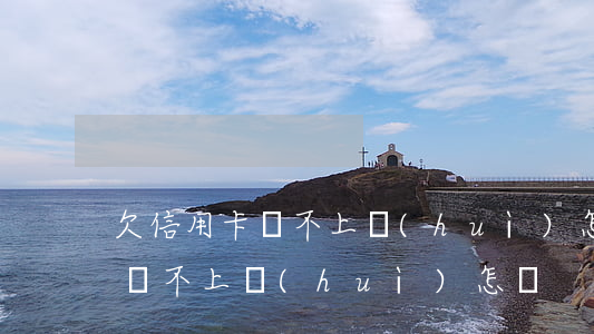 欠信用卡還不上會(huì)怎樣(欠信用卡還不上會(huì)怎樣)