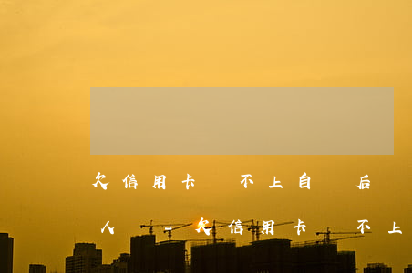 欠信用卡還不上自殺后會(huì)連累親人嗎-欠信用卡還不上死了會(huì)連累家人嗎