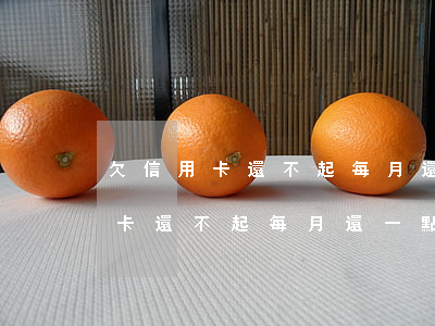 欠信用卡還不起每月還一點有事嗎-欠信用卡還不起每月還一點有事嗎怎么辦