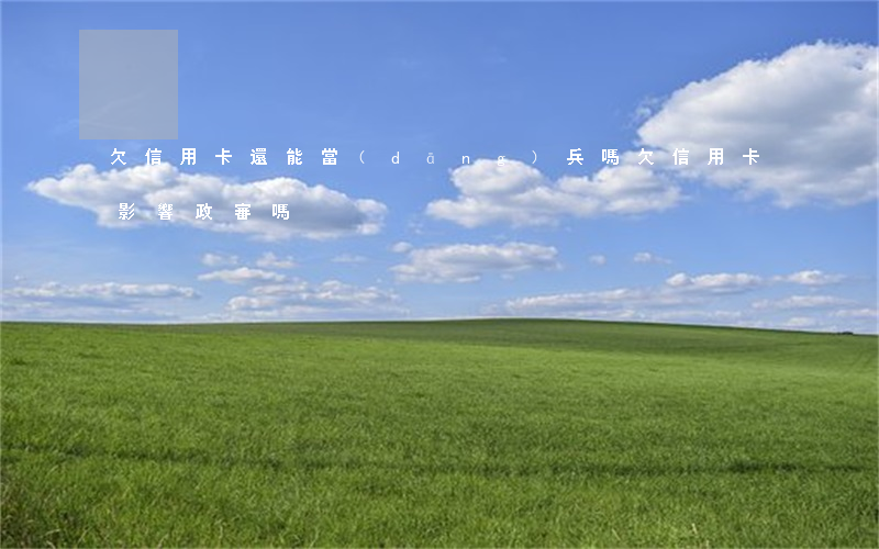 欠信用卡還能當(dāng)兵嗎 欠信用卡影響政審嗎