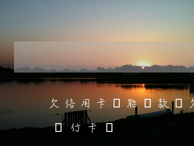 欠信用卡銀能貸款嗎(欠銀行信用卡還能辦理銀行卡嗎)