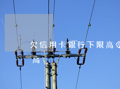 欠信用卡銀行下限高令(欠信用卡怎么解除限高)