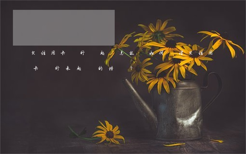 欠信用卡銀行沒起訴怎么辦，如何處理欠信用卡銀行未起訴的情況？