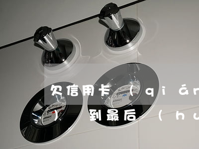 欠信用卡錢(qián)10年沒(méi)還,到最后會(huì)怎么辦?(欠信用卡10年后怎么處理)