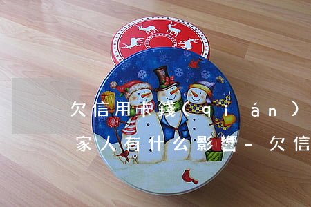 欠信用卡錢(qián)不還對(duì)家人有什么影響-欠信用卡錢(qián)不還對(duì)家人有什么影響嗎