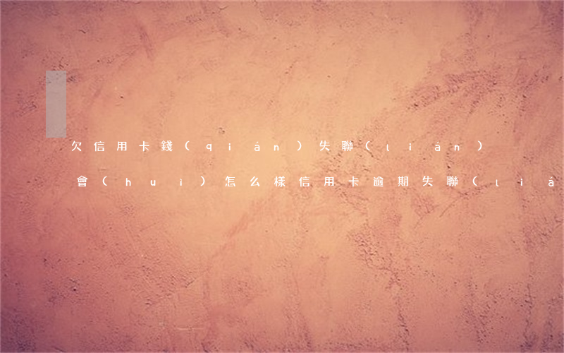 欠信用卡錢(qián)失聯(lián)會(huì)怎么樣（信用卡逾期失聯(lián)的有那嘛）