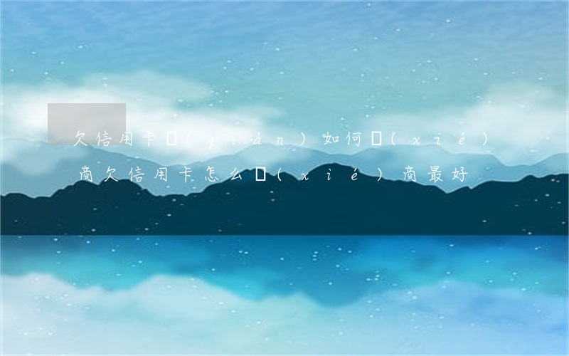欠信用卡錢(qián)如何協(xié)商 欠信用卡怎么協(xié)商最好