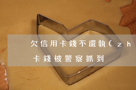 欠信用卡錢不還執(zhí)法視頻(欠信用卡錢被警察抓到)