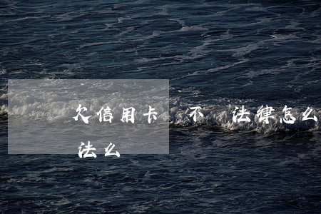 欠信用卡錢不還法律怎么判（欠信用卡不還犯法么）