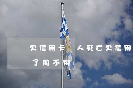 欠信用卡錢 人死亡(欠信用卡的錢一旦人死亡了用不用還)