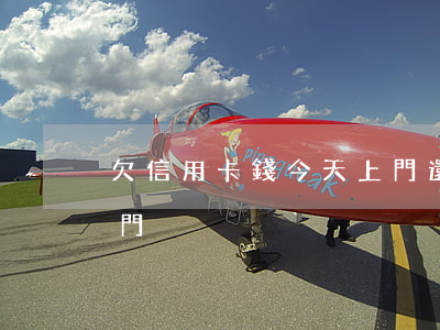 欠信用卡錢今天上門還款（欠信用卡錢今天上門）