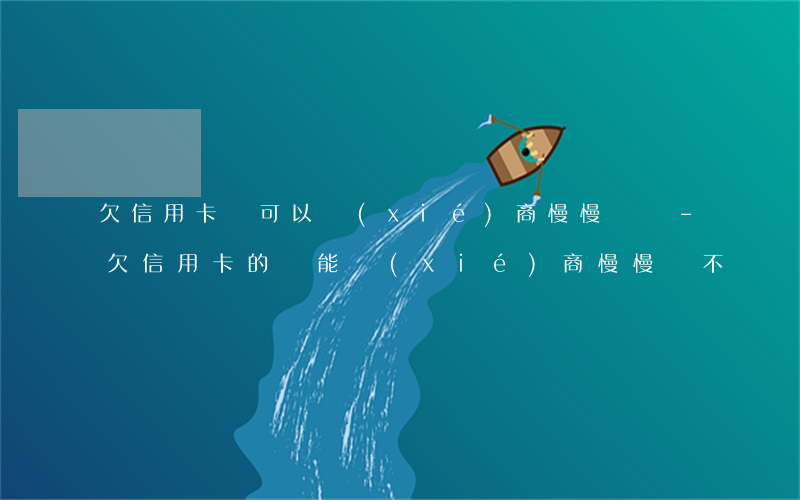 欠信用卡錢可以協(xié)商慢慢還嗎-欠信用卡的錢能協(xié)商慢慢還不