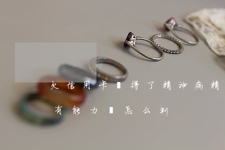 欠信用卡錢得了精神病(精神病人欠信用卡沒有能力還怎么判?)