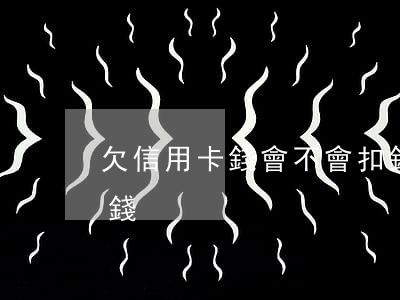 欠信用卡錢會不會扣錢（欠信用卡錢會不會扣錢）