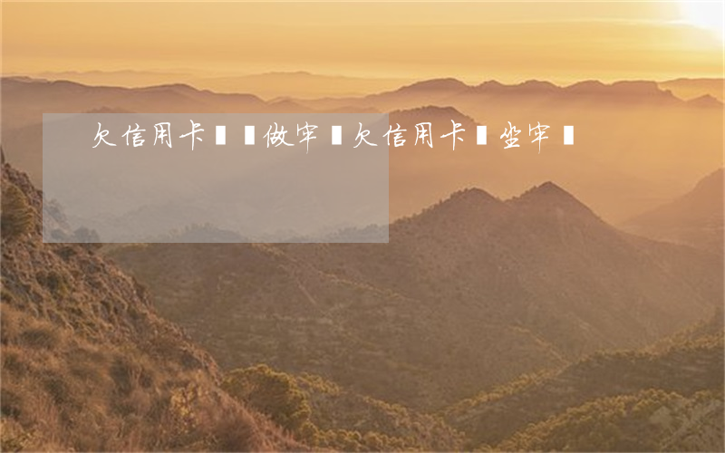 欠信用卡錢會做牢嗎(欠信用卡會坐牢嗎)