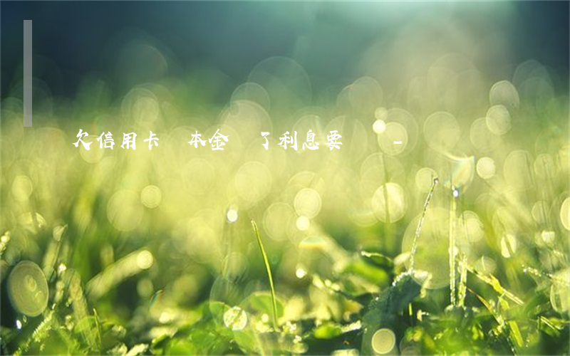 欠信用卡錢本金還了利息要還嗎-