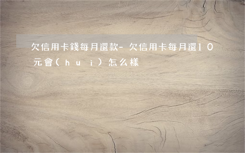 欠信用卡錢每月還款-欠信用卡每月還10元會(huì)怎么樣