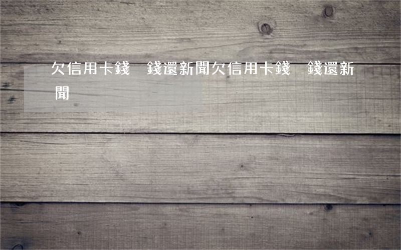 欠信用卡錢沒錢還新聞(欠信用卡錢沒錢還新聞)