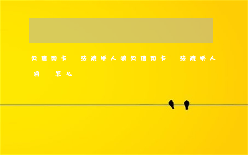 欠信用卡錢法院抓人嘛(欠信用卡錢法院抓人嘛會怎么樣)