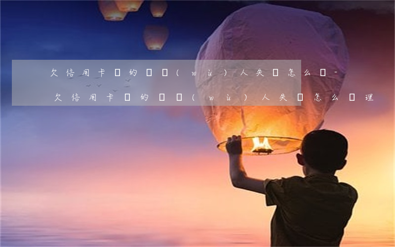 欠信用卡錢的債務(wù)人失蹤怎么辦-欠信用卡錢的債務(wù)人失蹤怎么辦理