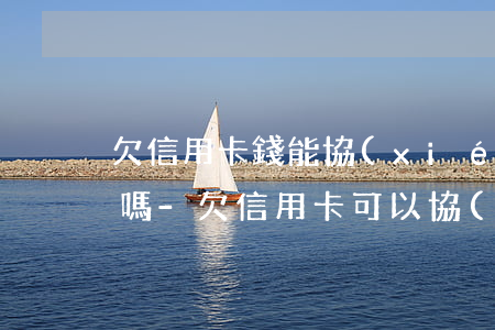 欠信用卡錢能協(xié)商分期不還利息嗎-欠信用卡可以協(xié)商分期還款嗎