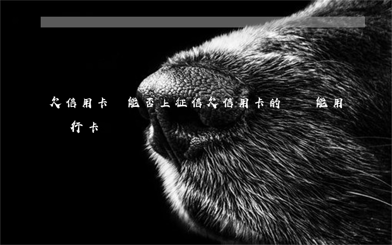 欠信用卡錢能否上征信 欠信用卡的錢還能用銀行卡嗎