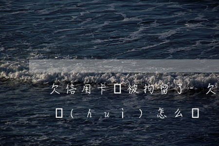 欠信用卡錢被拘留了-欠信用卡錢被拘留了會(huì)怎么樣