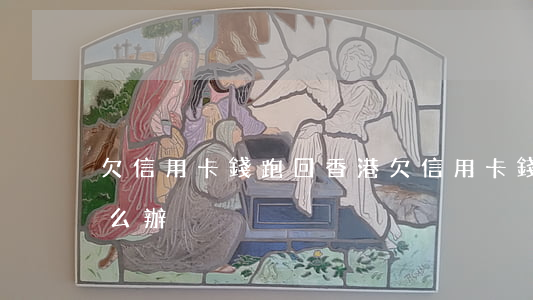 欠信用卡錢跑回香港(欠信用卡錢人在國外怎么辦)
