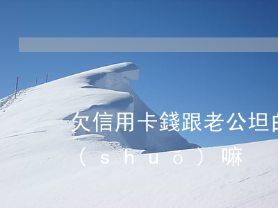 欠信用卡錢跟老公坦白（欠信用卡要跟老婆說(shuō)嘛）