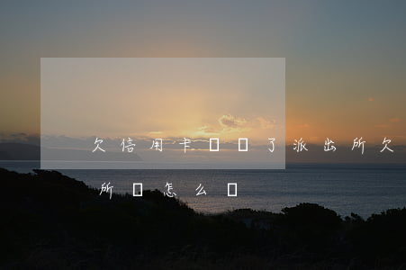 欠信用卡錢進了派出所(欠信用卡錢進了派出所會怎么樣)
