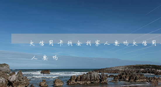 欠信用卡钱会找家人要吗（欠信用卡钱会找家人要吗）